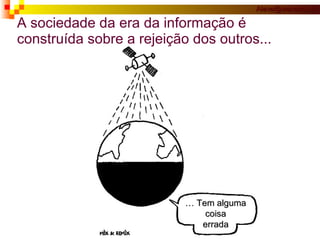 A sociedade da era da informação é construída sobre a rejeição dos outros... …  Tem alguma coisa errada 