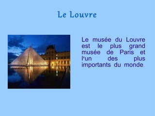 Le Louvre Le musée du Louvre est le plus grand musée de Paris et l'un des plus importants du monde. 