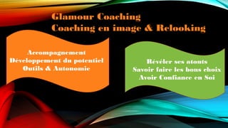 Glamour Coaching
Coaching en image & Relooking
Révéler ses atouts
Savoir faire les bons choix
Avoir Confiance en Soi
Accompagnement
Développement du potentiel
Outils & Autonomie
 