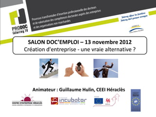 SALON DOC’EMPLOI – 13 novembre 2012
Création d'entreprise - une vraie alternative ?




   Animateur : Guillaume Hulin, CEEI Héraclès
 
