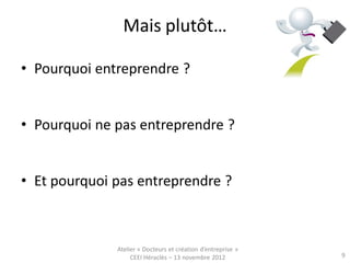 Mais plutôt…

• Pourquoi entreprendre ?


• Pourquoi ne pas entreprendre ?


• Et pourquoi pas entreprendre ?



              Atelier « Docteurs et création d’entreprise »
                   CEEI Héraclès – 13 novembre 2012           9
 