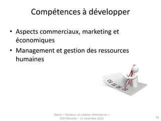 Compétences à développer

• Aspects commerciaux, marketing et
  économiques
• Management et gestion des ressources
  humaines




              Atelier « Docteurs et création d’entreprise »
                   CEEI Héraclès – 13 novembre 2012           19
 