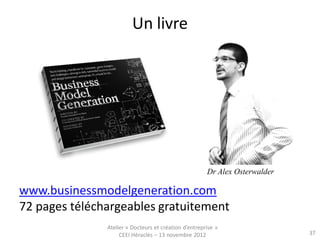 Un livre




                                                       Dr Alex Osterwalder

www.businessmodelgeneration.com
72 pages téléchargeables gratuitement
               Atelier « Docteurs et création d’entreprise »
                    CEEI Héraclès – 13 novembre 2012                         37
 