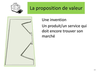 La proposition de valeur

             Une invention
             Un produit/un service qui
             doit encore trouver son
             marché




 Atelier « Docteurs et création d’entreprise »
      CEEI Héraclès – 13 novembre 2012           39
 