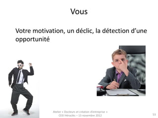 Vous

Votre motivation, un déclic, la détection d’une
opportunité




             Atelier « Docteurs et création d’entreprise »
                  CEEI Héraclès – 13 novembre 2012           53
 