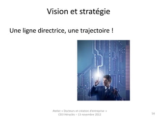 Vision et stratégie

Une ligne directrice, une trajectoire !




                Atelier « Docteurs et création d’entreprise »
                     CEEI Héraclès – 13 novembre 2012           54
 