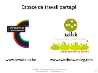 Espace de travail partagé




www.cowallonia.be                    www.switchcoworking.com

               Atelier « Docteurs et création d’entreprise »
                    CEEI Héraclès – 13 novembre 2012           64
 