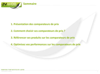 Sommaire1. Présentation des comparateurs de prix 2. Comment choisir ses comparateurs de prix ?3. Référencer ses produits sur les comparateurs de prix4. Optimisez vos performances sur les comparateurs de prixPrésentation JVWEB 3