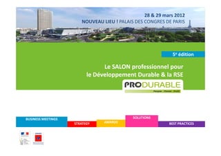 28 & 29 mars 2012
                       NOUVEAU LIEU ! PALAIS DES CONGRES DE PARIS




                                                            5e édition

                                Le SALON professionnel pour
                          le Développement Durable & la RSE




BUSINESS MEETINGS                           SOLUTIONS
                    STRATEGY    AWARDS                     BEST PRACTICES
 