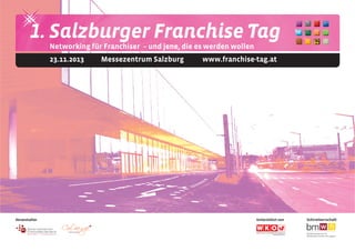 Veranstalter
1. Salzburger Franchise Tag
23.11.2013 Messezentrum Salzburg www.franchise-tag.at
Networking für Franchiser – und jene, die es werden wollen
Unterstützt von Schirmherrschaft
 