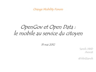 Orange Mobility Forum




   OpenGov et Open Data :
le mobile au service du citoyen
             31 mai 2012
                                Samih ABID
                                    Avocat

                                @AbidSamih
 