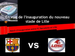 En vue de l'inauguration du nouveau
            stade de Lille
                                          et Lille
                ration entre FC Barcelone
               u
  Match d'inaug




                   vs
 