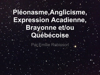 Pléonasme,Anglicisme,
Expression Acadienne,
    Brayonne et/ou
     Québécoise
     Par;Emilie Robinson
 