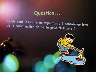 Question...
Quels sont les critère
                       s importants à consid
de la construction de                        érer lors
                      cette grue flottante
                                            ?
 