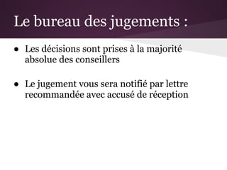 Le bureau des jugements :
● Les décisions sont prises à la majorité
  absolue des conseillers

● Le jugement vous sera notifié par lettre
  recommandée avec accusé de réception
 