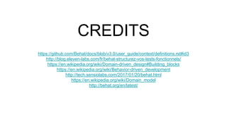 Les filtres et tags Gherkin
…………………………………………………………………………………………………………………...
Tag: Ils peuvent être appliqués aux suites ou au
features
Ils acceptent les opérateur logique OR appliqué par “,”,
AND par “&&” et NOT par “~”.
Exemples:
bin/behat --tags '@Create'
bin/behat --tags '@Todolist&&~@Add'
bin/behat --name ‘Create a new Todolist’'
default:
gherkin:
filters:
tags:"~@wip&&~@disabled"
suites:
admin:
filters:
tags: "@admin"
 