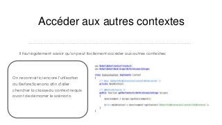 Accéder aux autres contextes
Il faut également savoir qu’on peut facilement accéder aux autres contextes:
…………………………………………………………………………………………………………………...
On reconnait ici encore l’utilisation
du BeforeScenario afin d’aller
chercher la classe du context requis
avant de démarrer le scénario
 