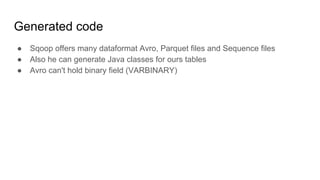 Generated code
● Sqoop offers many dataformat Avro, Parquet files and Sequence files
● Also he can generate Java classes for ours tables
● Avro can't hold binary field (VARBINARY)
 
