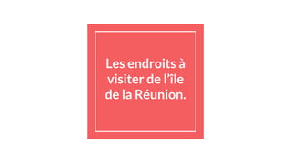 Les endroits à
visiter de l’île
de la Réunion.
 