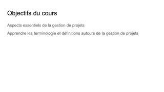 Objectifs du cours
Aspects essentiels de la gestion de projets
Apprendre les terminologie et définitions autours de la gestion de projets
 