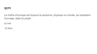 qcm
Le maître d'ouvrage est toujours la personne, physique ou morale, qui exploitera
l'ouvrage, objet du projet :
a) vrai
b) faux
 