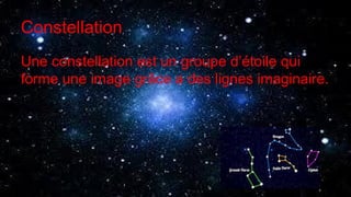 Constellation
Une constellation est un groupe d’étoile qui
forme une image grâce a des lignes imaginaire.
 