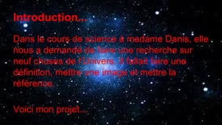 Introduction...
Dans le cours de science à madame Danis, elle
nous a demandé de faire une recherche sur
neuf choses de l’Univers. Il fallait faire une
définition, mettre une image et mettre la
référence.
Voici mon projet...
 