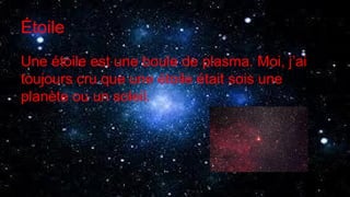Étoile
Une étoile est une boule de plasma. Moi, j’ai
toujours cru que une étoile était sois une
planète ou un soleil.
 