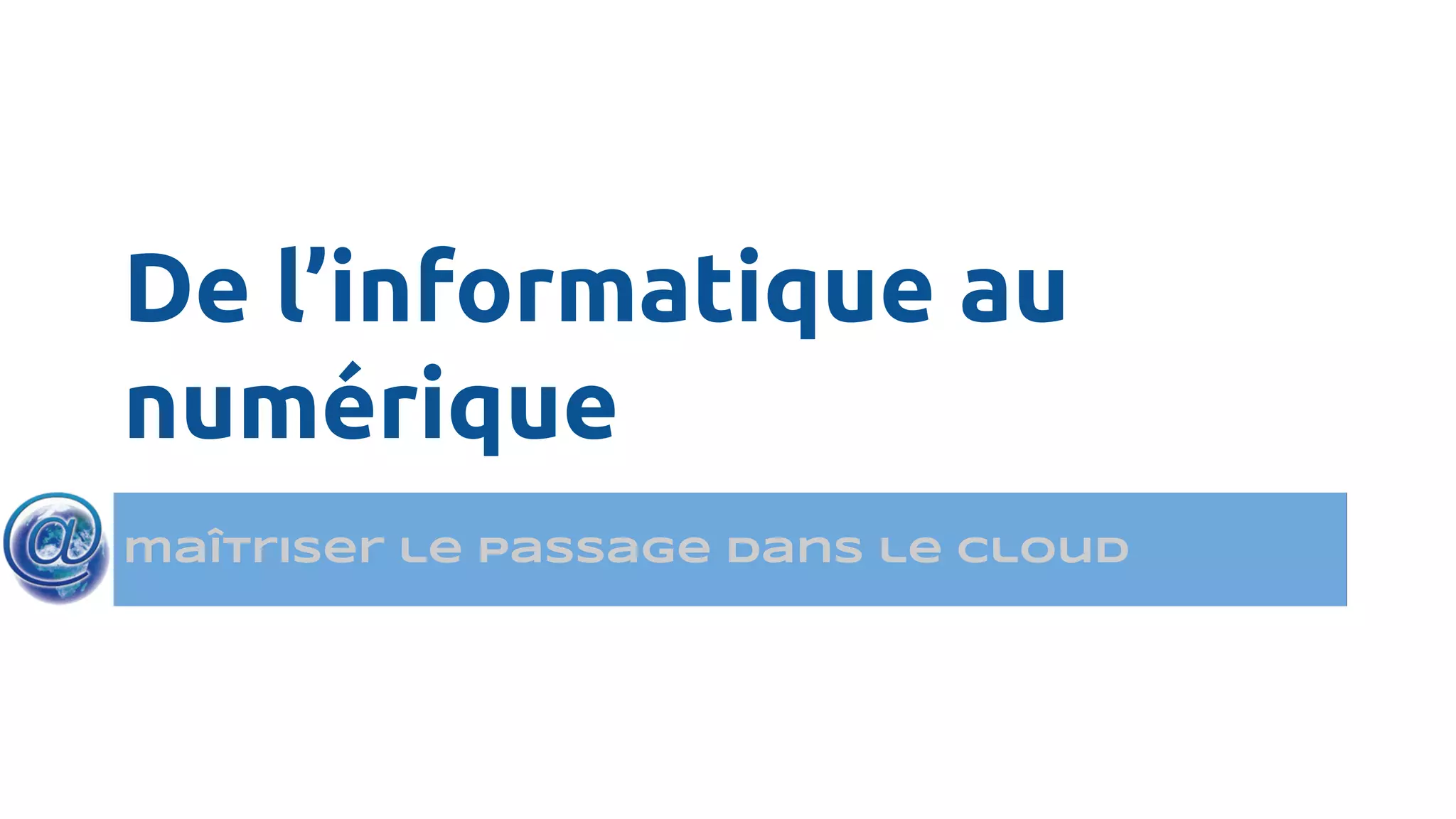 De l’informatique au
numérique
maîtriser le passage dans le cloud