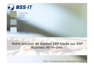 Gestion de Projets,
Consultance,
Formations.
Professionnalisme,
Sérieux,
Discrétion,
Honnêteté,
Rentabilité,
Plaisir,
Respect et Confiance.
Notre solution de Gestion ERP basée sur SAP
Business All-In-One.
BSSBSS--ITIT : Votre partenaire pour l’implémentation de projets
 