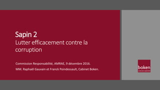 Sapin 2
Lutter efficacement contre la
corruption
Commission Responsabilité, AMRAE, 9 décembre 2016.
MM. Raphaël Gauvain et Franck Poindessault, Cabinet Boken.
 