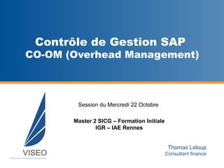 Session du Mercredi 22 Octobre  Master 2 SICG – Formation Initiale IGR – IAE Rennes Contrôle de Gestion SAP  CO-OM (Overhead Management) Thomas Leloup Consultant finance 