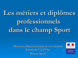 Les métiers et diplômes
    professionnels
 dans le champ Sport

   Direction Départementale de la Cohésion
             Sociale du Val d’Oise
                 Bureau Sport
 