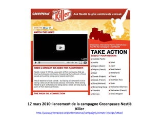 17 mars 2010: lancement de la campagne Greenpeace Nestlé Killer http://www.greenpeace.org/international/campaigns/climate-change/kitkat/ 