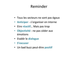 Reminder Tous les secteurs ne sont pas égaux Anticiper  - s’organiser en interne Etre  réactif … Mais pas trop Objectivité  : ne pas céder aux émotions Etablir le  dialogue S’excuser Un bad buzz peut-être  positif 
