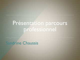 Présentation parcours
professionnel
Sandrine Chaussis
 
