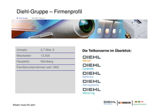 Diehl-Gruppe – Firmenprofil
     Diehl-Gruppe   Diehl BGT Defence




   Umsatz:                     2,7 Mrd. €   Die Teilkonzerne im Überblick:
   Mitarbeiter:                13.500
   Hauptsitz:                  Nürnberg
   Familienunternehmen seit 1902




Wissen muss frei sein!
 
