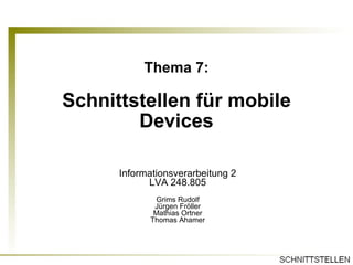 Thema 7: Schnittstellen für mobile Devices Informationsverarbeitung 2 LVA 248.805 Grims Rudolf Jürgen Fröller Mathias Ortner Thomas Ahamer 