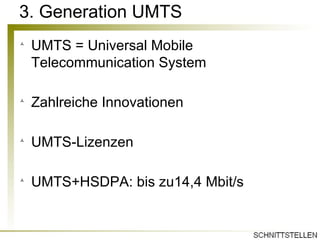 3. Generation UMTS UMTS = Universal Mobile Telecommunication System Zahlreiche Innovationen UMTS-Lizenzen UMTS+HSDPA: bis zu14,4 Mbit/s  