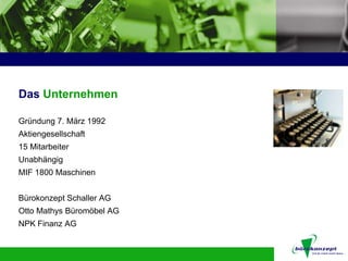 Das Unternehmen

Gründung 7. März 1992
Aktiengesellschaft
15 Mitarbeiter
Unabhängig
MIF 1800 Maschinen


Bürokonzept Schaller AG
Otto Mathys Büromöbel AG
NPK Finanz AG
 