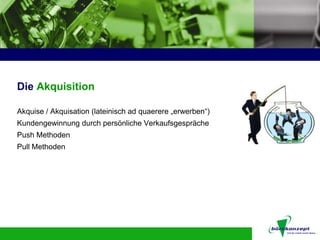 Die Akquisition

Akquise / Akquisation (lateinisch ad quaerere „erwerben“)
Kundengewinnung durch persönliche Verkaufsgespräche
Push Methoden
Pull Methoden
 