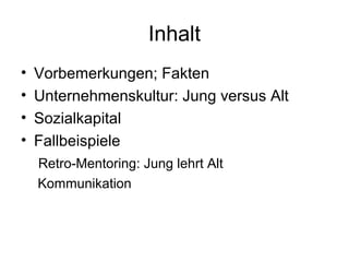 Inhalt 
• Vorbemerkungen; Fakten 
• Unternehmenskultur: Jung versus Alt 
• Sozialkapital 
• Fallbeispiele 
Retro-Mentoring: Jung lehrt Alt 
Kommunikation 
 
