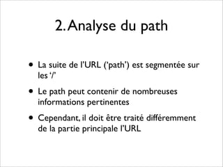 2. Analyse du path

• La suite de l’URL (‘path’) est segmentée sur
  les ‘/’
• Le path peut contenir de nombreuses
  informations pertinentes
• Cependant, il doit être traité différemment
  de la partie principale l’URL
 