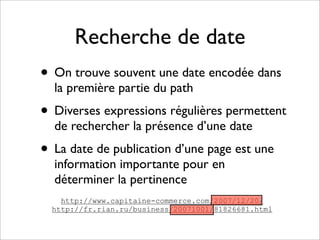 Recherche de date
• On trouve souvent une date encodée dans
  la première partie du path
• Diverses expressions régulières permettent
  de rechercher la présence d’une date
• La date de publication d’une page est une
  information importante pour en
  déterminer la pertinence
    http://www.capitaine-commerce.com/2007/12/20/
  http://fr.rian.ru/business/20071001/81826681.html
 