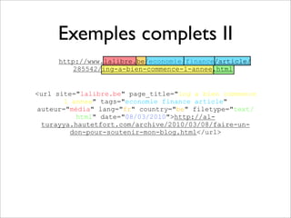 Exemples complets II
     http://www.lalibre.be/economie/finance/article/
        285542/ing-a-bien-commence-l-annee.html


<url site="lalibre.be" page_title="ing a bien commence
       l annee" tags="economie finance article"
auteur="média" lang="fr" country="be" filetype="text/
           html" date="08/03/2010">http://al-
 turayya.hautetfort.com/archive/2010/03/08/faire-un-
         don-pour-soutenir-mon-blog.html</url>
 