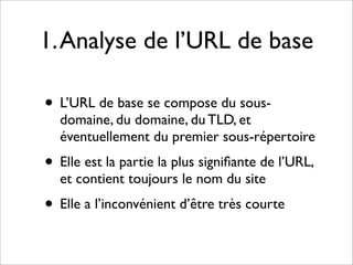 1. Analyse de l’URL de base

• L’URL de base se compose du sous-
  domaine, du domaine, du TLD, et
  éventuellement du premier sous-répertoire
• Elle est la partie la plus signiﬁante de l’URL,
  et contient toujours le nom du site
• Elle a l’inconvénient d’être très courte
 