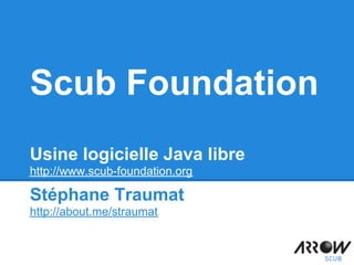 Scub Foundation
Usine logicielle Java libre
http://www.scub-foundation.org
Stéphane Traumat
http://about.me/straumat
 