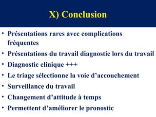 X) Conclusion
• Présentations rares avec complications
fréquentes
• Présentations du travail diagnostic lors du travail
• Diagnostic clinique +++
• Le triage sélectionne la voie d’accouchement
• Surveillance du travail
• Changement d’attitude à temps
• Permettent d’améliorer le pronostic
 
