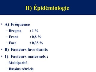 II) Épidémiologie
• A) Fréquence
– Bregma : 1 %
– Front : 0,8 %
– Face : 0,35 %
• B) Facteurs favorisants
• 1) Facteurs maternels :
– Multiparité
– Bassins rétrécis
 