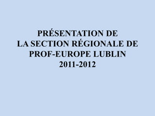 PRÉSENTATION DE
LA SECTION RÉGIONALE DE
  PROF-EUROPE LUBLIN
        2011-2012
 